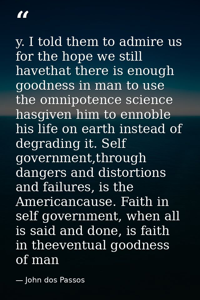 y. I told them to admire us for the hope we still havethat there is enough goodness in man to use the omnipotence scienc — John dos Passos