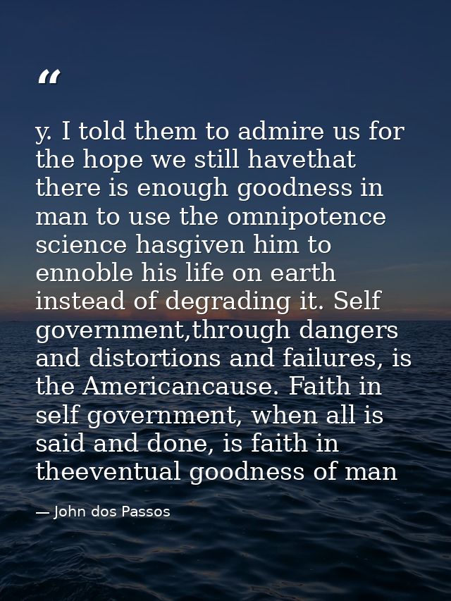 y. I told them to admire us for the hope we still havethat there is enough goodness in man to use the omnipotence scienc — John dos Passos