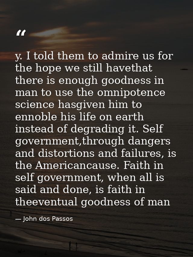 y. I told them to admire us for the hope we still havethat there is enough goodness in man to use the omnipotence scienc — John dos Passos