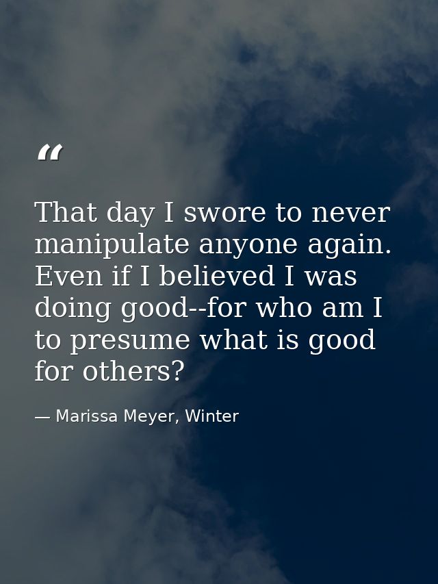 That day I swore to never manipulate anyone again. Even if I believed I was doing good--for who am I to presume what is  — Marissa Meyer, Winter