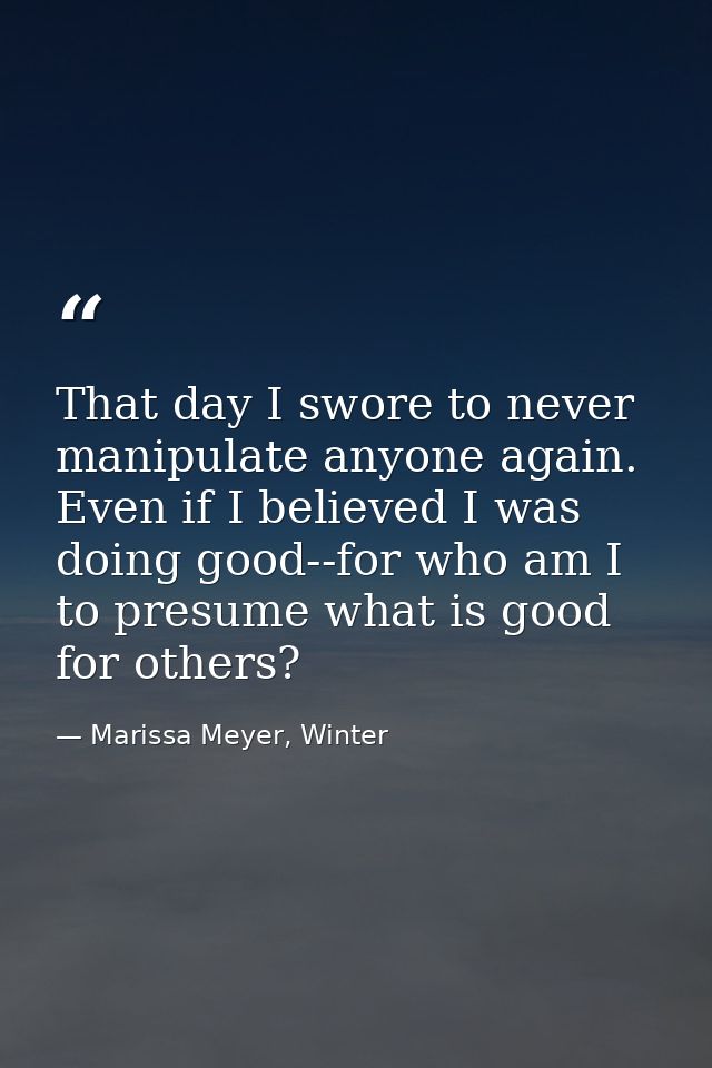 That day I swore to never manipulate anyone again. Even if I believed I was doing good--for who am I to presume what is  — Marissa Meyer, Winter