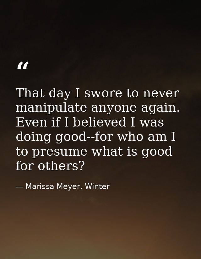 That day I swore to never manipulate anyone again. Even if I believed I was doing good--for who am I to presume what is  — Marissa Meyer, Winter