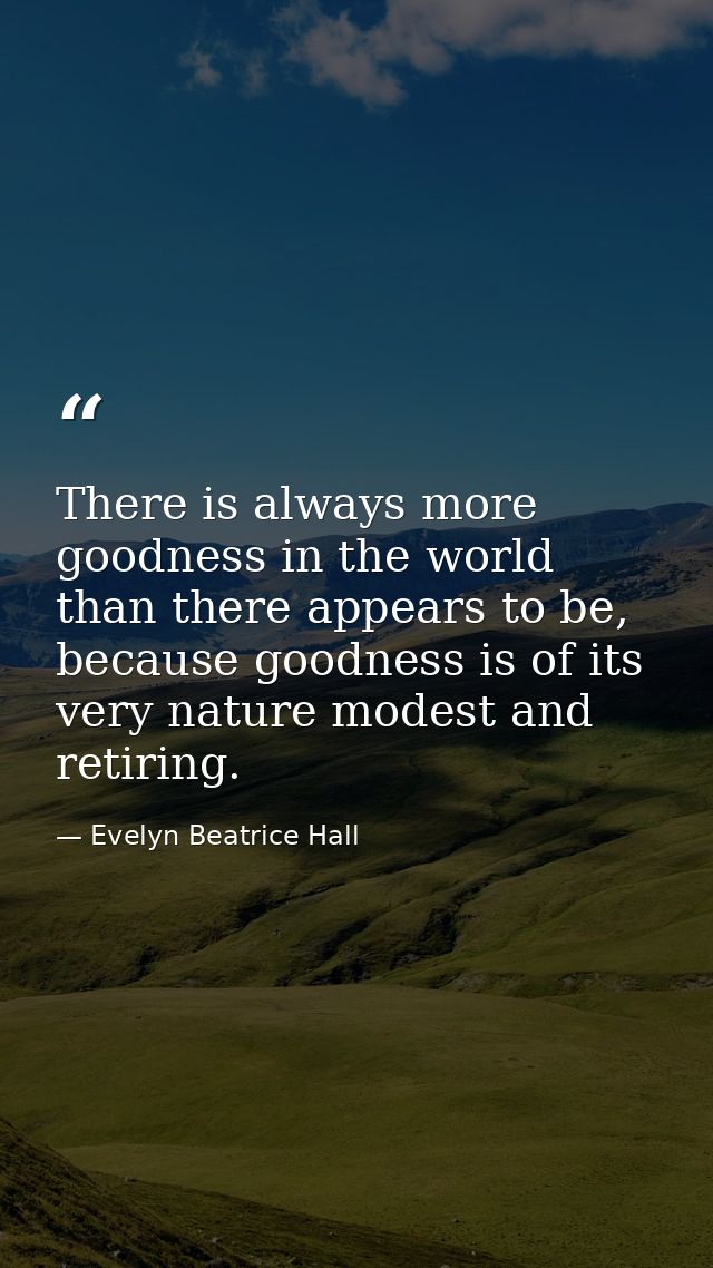 There is always more goodness in the world than there appears to be, because goodness is of its very nature modest and r — Evelyn Beatrice Hall