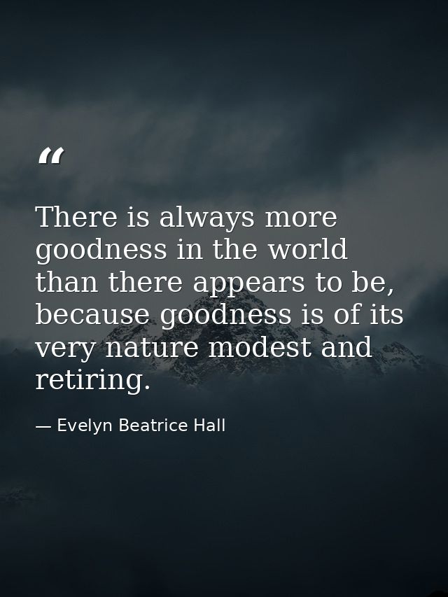 There is always more goodness in the world than there appears to be, because goodness is of its very nature modest and r — Evelyn Beatrice Hall