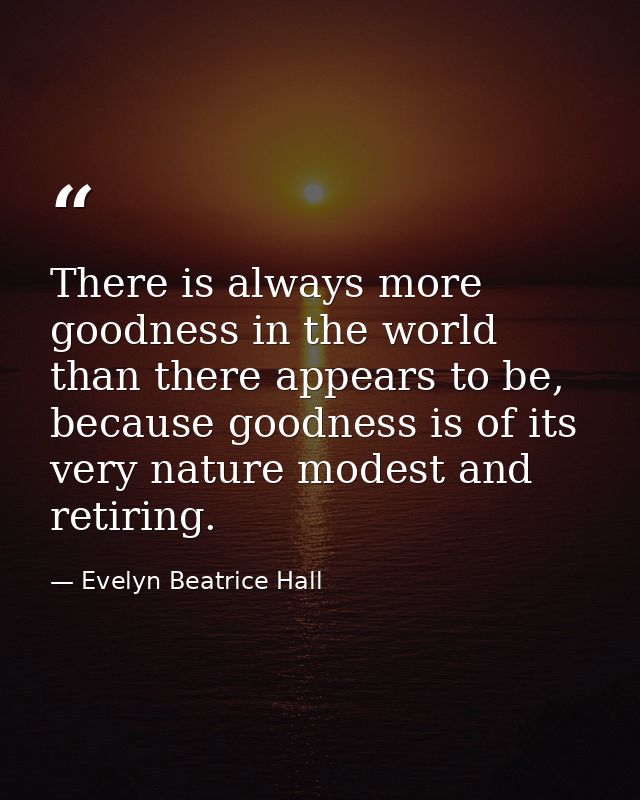There is always more goodness in the world than there appears to be, because goodness is of its very nature modest and r — Evelyn Beatrice Hall