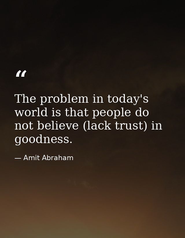 The problem in today's world is that people do not believe (lack trust) in goodness. — Amit Abraham