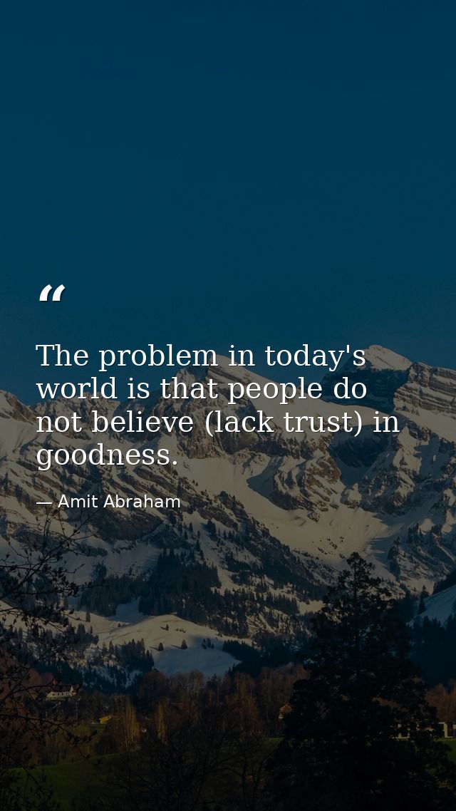 The problem in today's world is that people do not believe (lack trust) in goodness. — Amit Abraham