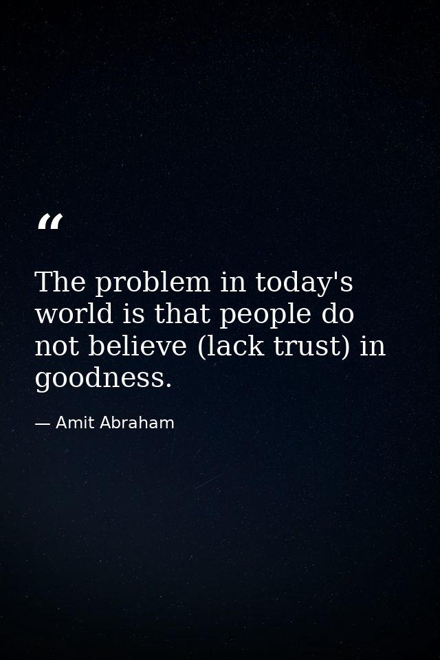 The problem in today's world is that people do not believe (lack trust) in goodness. — Amit Abraham