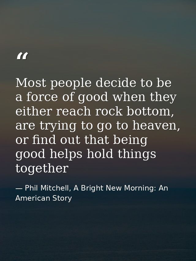 Most people decide to be a force of good when they either reach rock bottom, are trying to go to heaven, or find out tha — Phil Mitchell, A Bright New Morning: An American Story