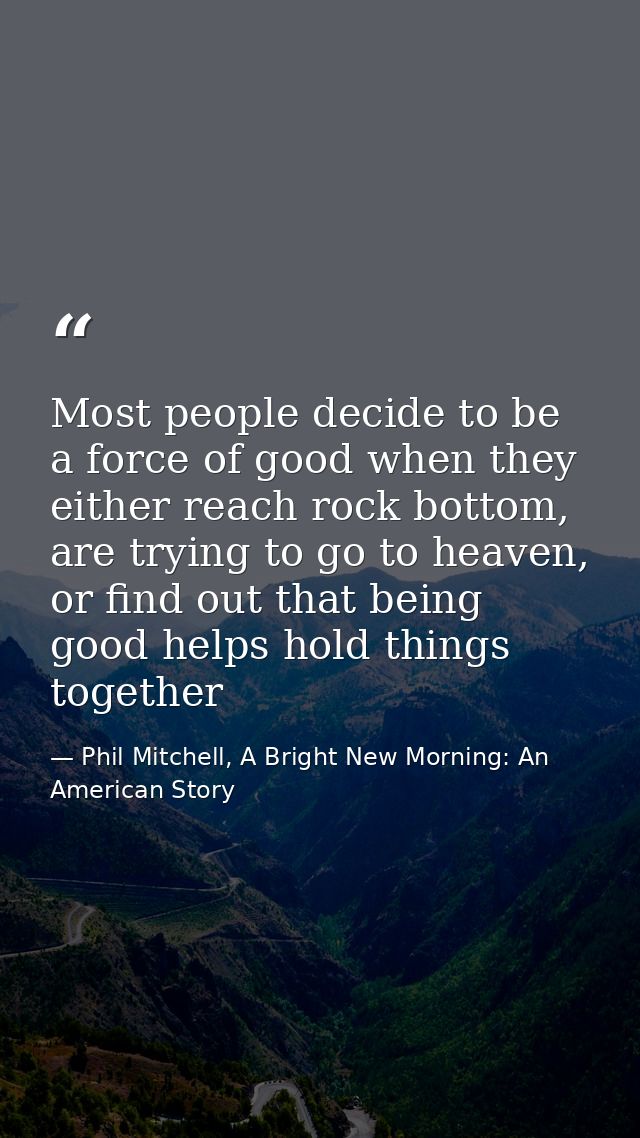 Most people decide to be a force of good when they either reach rock bottom, are trying to go to heaven, or find out tha — Phil Mitchell, A Bright New Morning: An American Story