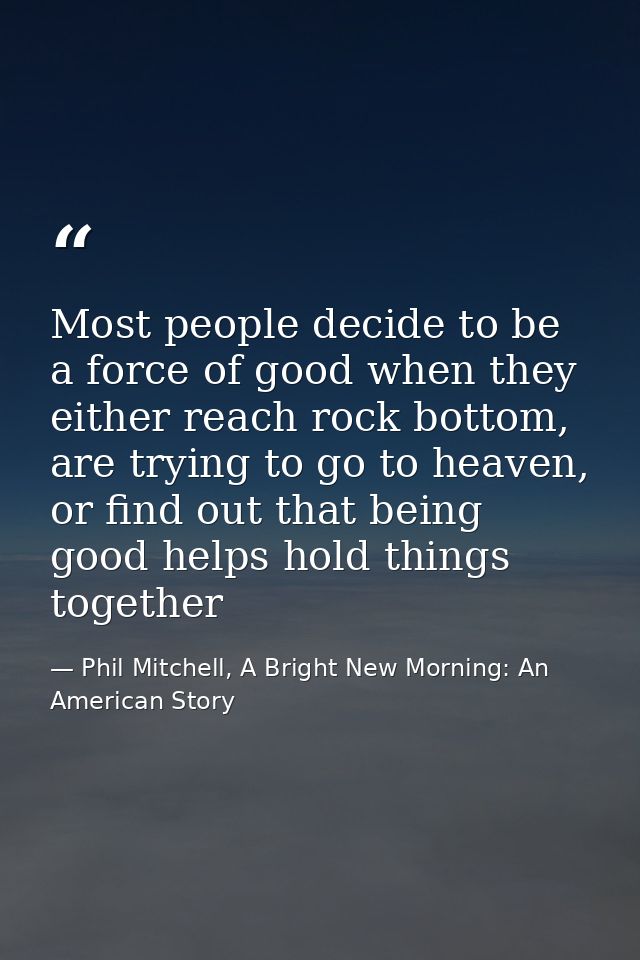 Most people decide to be a force of good when they either reach rock bottom, are trying to go to heaven, or find out tha — Phil Mitchell, A Bright New Morning: An American Story