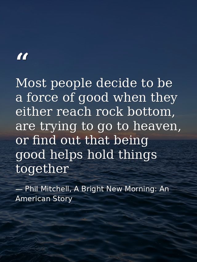 Most people decide to be a force of good when they either reach rock bottom, are trying to go to heaven, or find out tha — Phil Mitchell, A Bright New Morning: An American Story