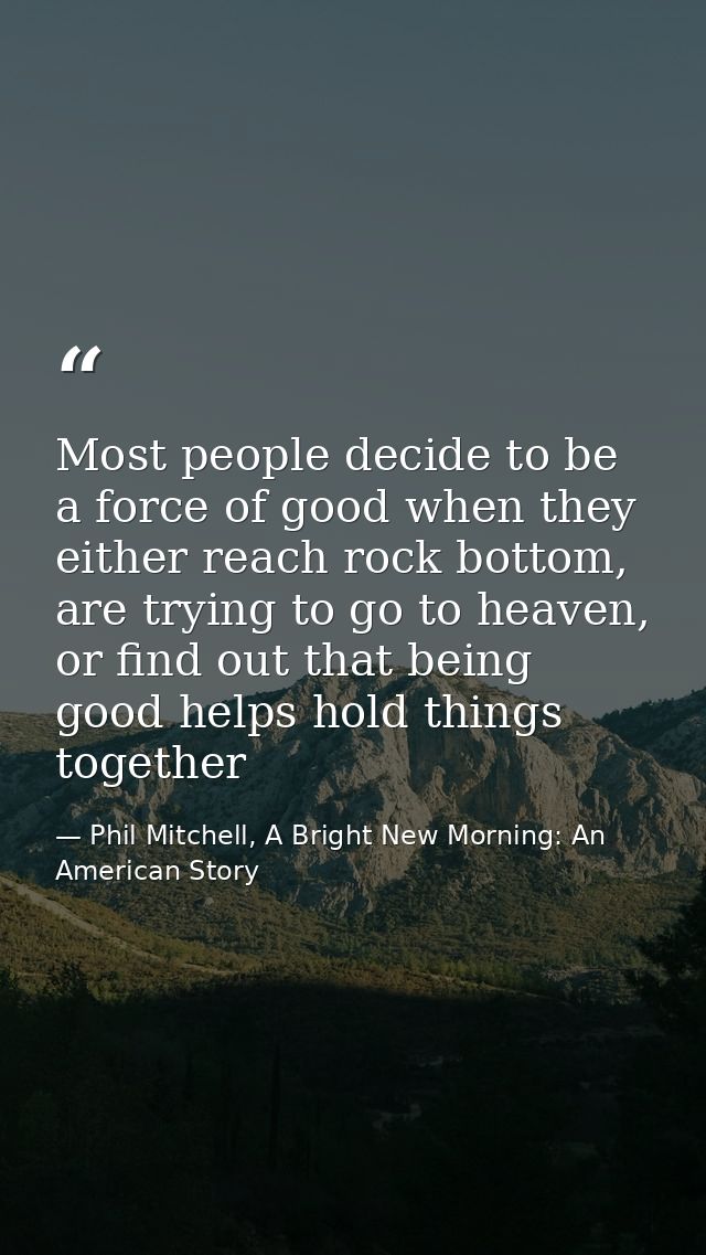 Most people decide to be a force of good when they either reach rock bottom, are trying to go to heaven, or find out tha — Phil Mitchell, A Bright New Morning: An American Story
