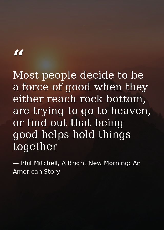 Most people decide to be a force of good when they either reach rock bottom, are trying to go to heaven, or find out tha — Phil Mitchell, A Bright New Morning: An American Story
