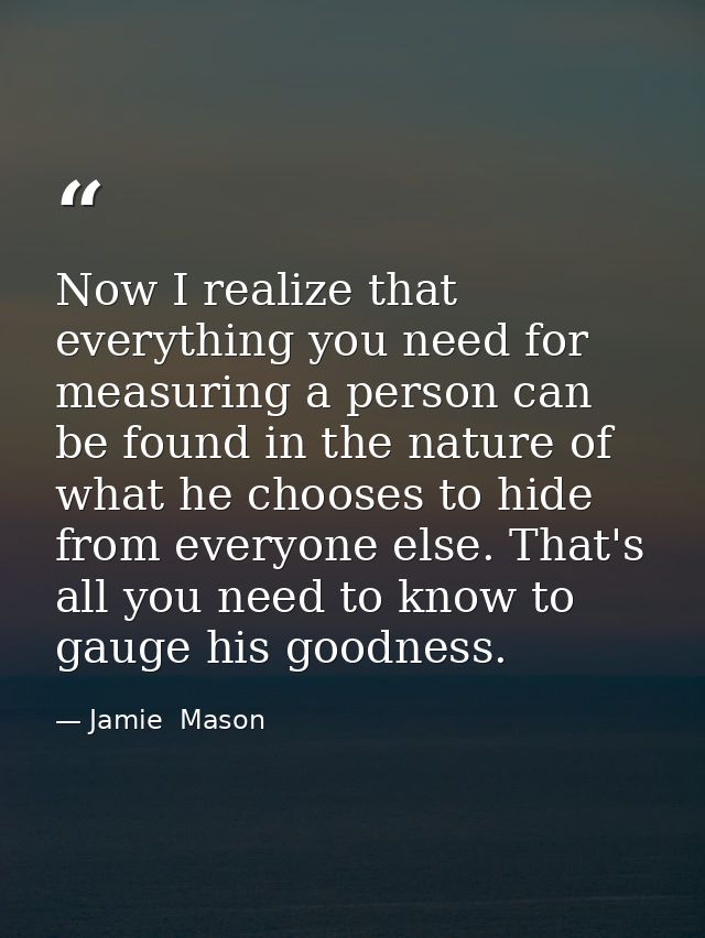Now I realize that everything you need for measuring a person can be found in the nature of what he chooses to hide from — Jamie  Mason