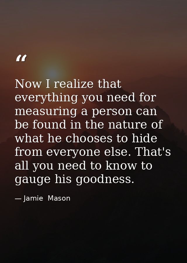 Now I realize that everything you need for measuring a person can be found in the nature of what he chooses to hide from — Jamie  Mason