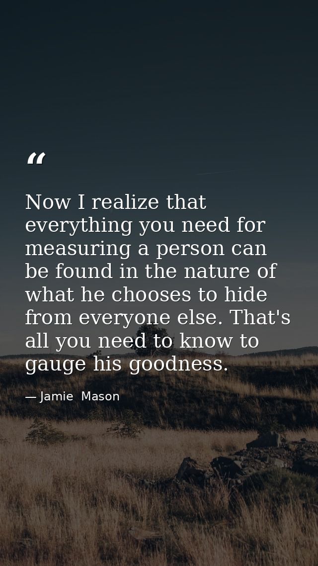 Now I realize that everything you need for measuring a person can be found in the nature of what he chooses to hide from — Jamie  Mason