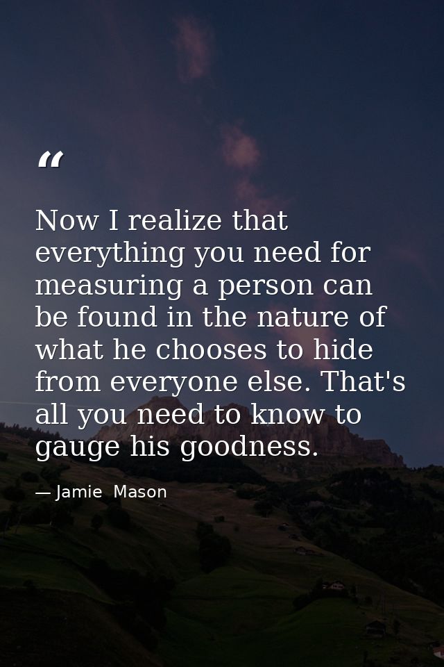 Now I realize that everything you need for measuring a person can be found in the nature of what he chooses to hide from — Jamie  Mason