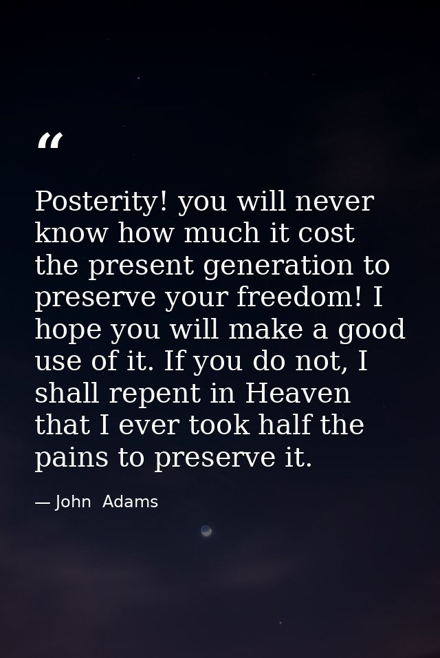 Posterity! you will never know how much it cost the present generation to preserve your freedom! I hope you will make a  — John  Adams