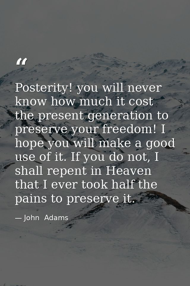 Posterity! you will never know how much it cost the present generation to preserve your freedom! I hope you will make a  — John  Adams