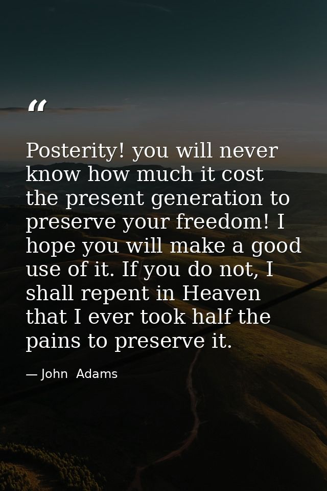 Posterity! you will never know how much it cost the present generation to preserve your freedom! I hope you will make a  — John  Adams
