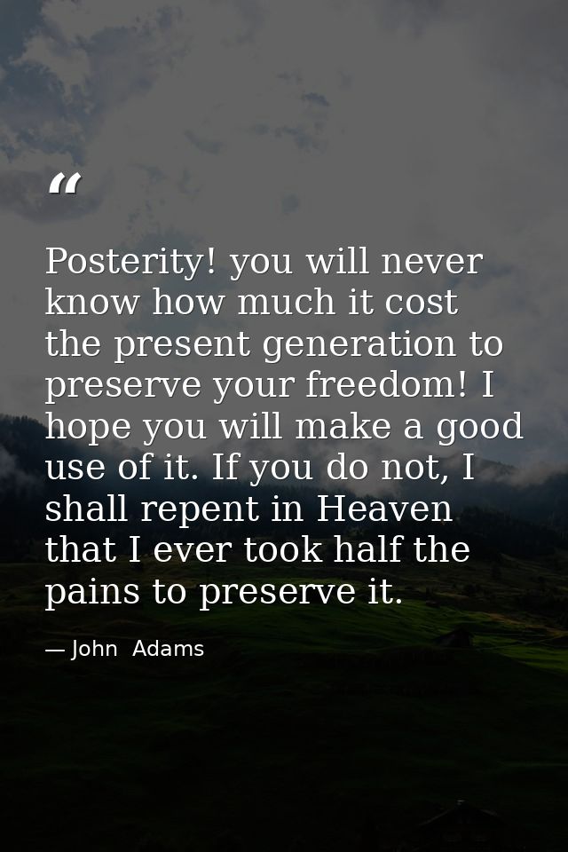 Posterity! you will never know how much it cost the present generation to preserve your freedom! I hope you will make a  — John  Adams