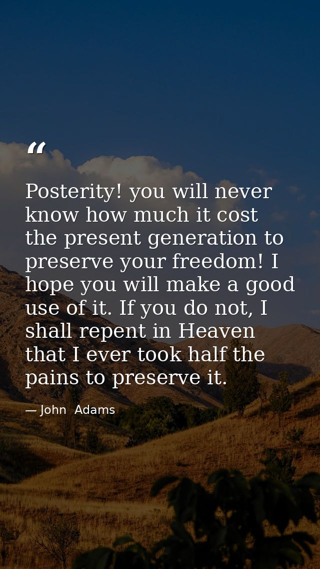 Posterity! you will never know how much it cost the present generation to preserve your freedom! I hope you will make a  — John  Adams