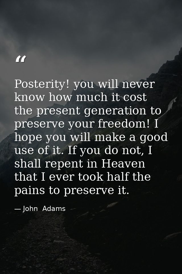 Posterity! you will never know how much it cost the present generation to preserve your freedom! I hope you will make a  — John  Adams