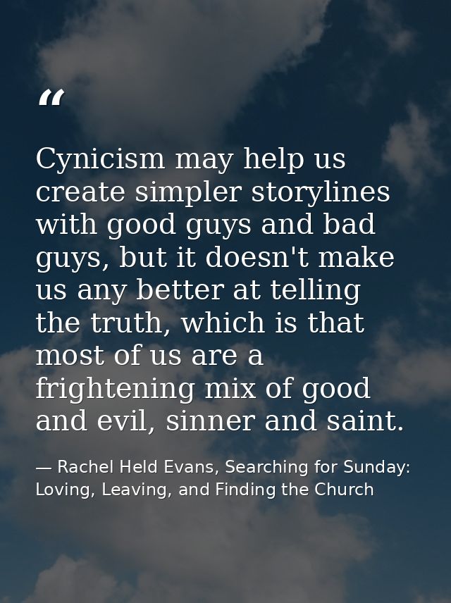 Cynicism may help us create simpler storylines with good guys and bad guys, but it doesn't make us any better at telling — Rachel Held Evans, Searching for Sunday: Loving, Leaving, and Finding the Church
