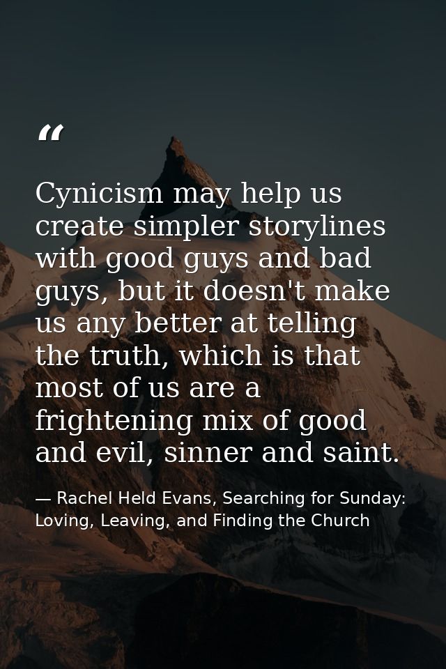 Cynicism may help us create simpler storylines with good guys and bad guys, but it doesn't make us any better at telling — Rachel Held Evans, Searching for Sunday: Loving, Leaving, and Finding the Church