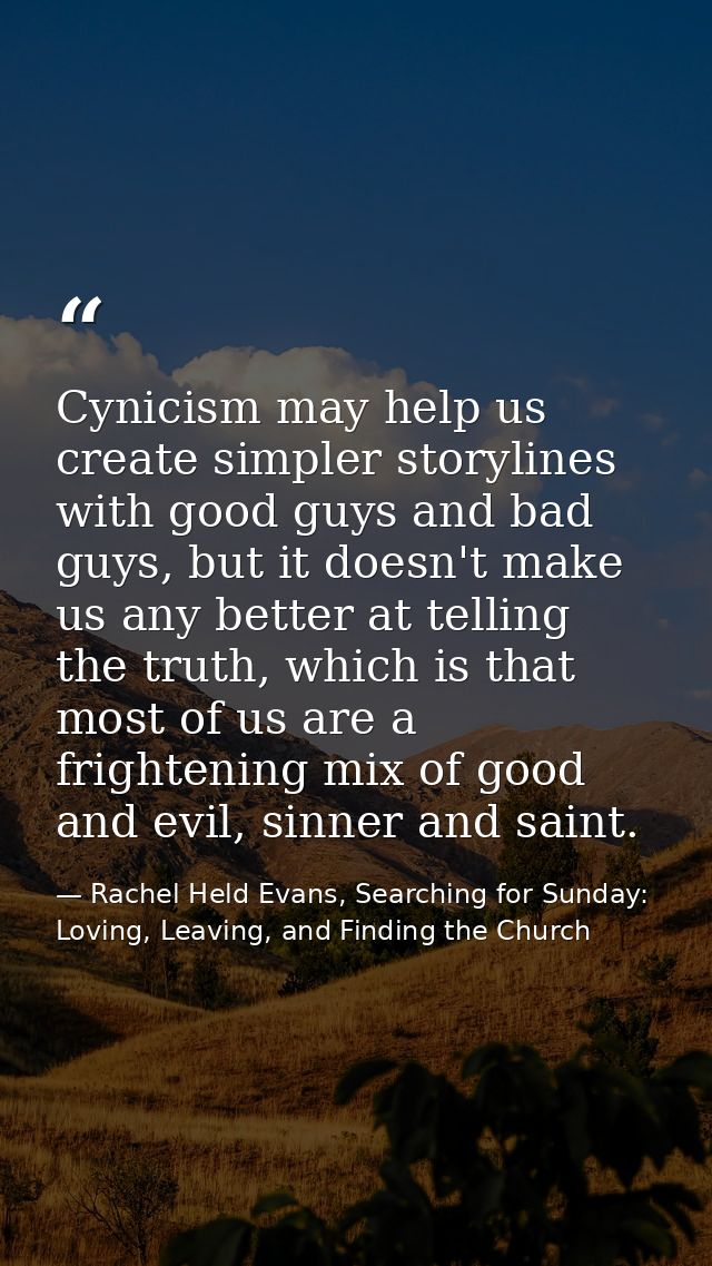 Cynicism may help us create simpler storylines with good guys and bad guys, but it doesn't make us any better at telling — Rachel Held Evans, Searching for Sunday: Loving, Leaving, and Finding the Church