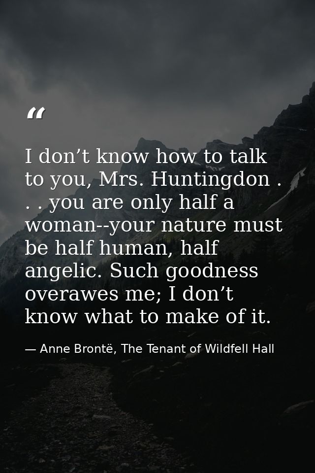 I don’t know how to talk to you, Mrs. Huntingdon . . . you are only half a woman--your nature must be half human, half a — Anne Brontë, The Tenant of Wildfell Hall