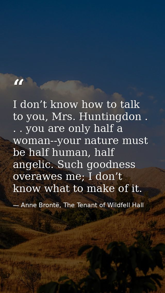 I don’t know how to talk to you, Mrs. Huntingdon . . . you are only half a woman--your nature must be half human, half a — Anne Brontë, The Tenant of Wildfell Hall