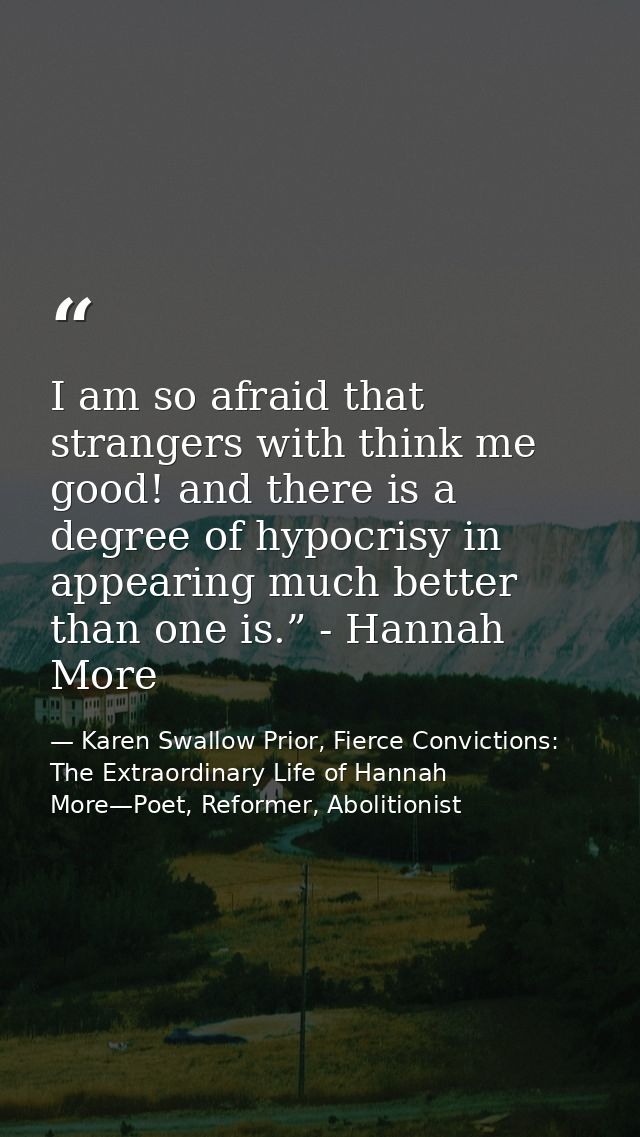I am so afraid that strangers with think me good! and there is a degree of hypocrisy in appearing much better than one i — Karen Swallow Prior, Fierce Convictions: The Extraordinary Life of Hannah More—Poet, Reformer, Abolitionist