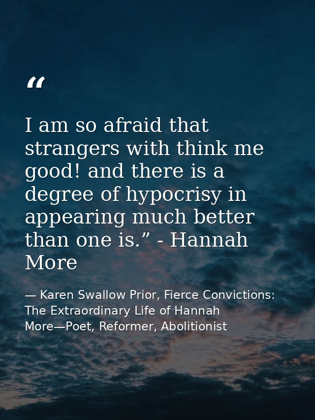 I am so afraid that strangers with think me good! and there is a degree of hypocrisy in appearing much better than one i — Karen Swallow Prior, Fierce Convictions: The Extraordinary Life of Hannah More—Poet, Reformer, Abolitionist