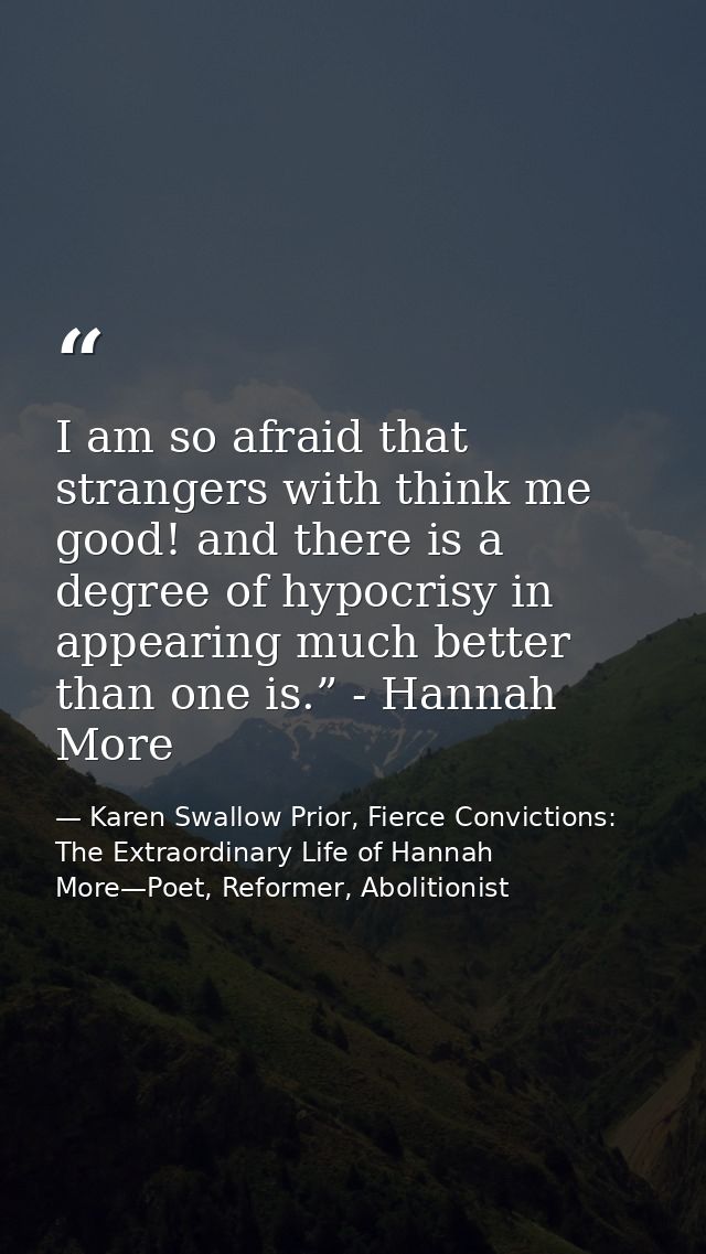 I am so afraid that strangers with think me good! and there is a degree of hypocrisy in appearing much better than one i — Karen Swallow Prior, Fierce Convictions: The Extraordinary Life of Hannah More—Poet, Reformer, Abolitionist