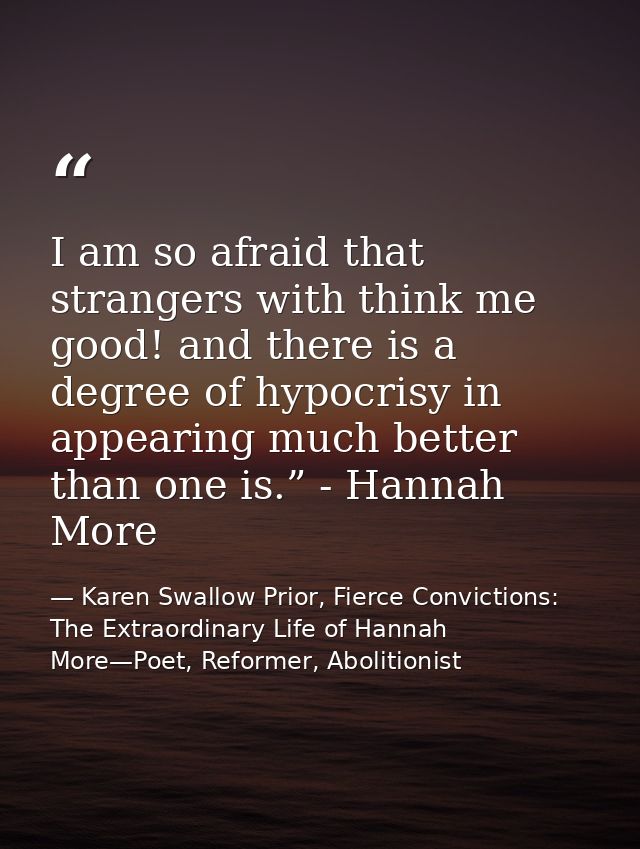 I am so afraid that strangers with think me good! and there is a degree of hypocrisy in appearing much better than one i — Karen Swallow Prior, Fierce Convictions: The Extraordinary Life of Hannah More—Poet, Reformer, Abolitionist