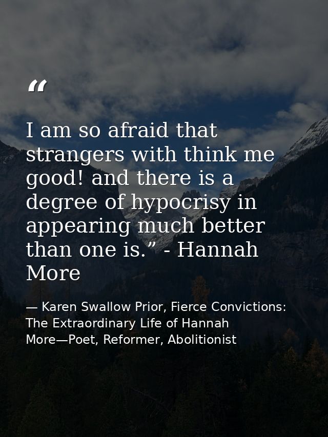 I am so afraid that strangers with think me good! and there is a degree of hypocrisy in appearing much better than one i — Karen Swallow Prior, Fierce Convictions: The Extraordinary Life of Hannah More—Poet, Reformer, Abolitionist