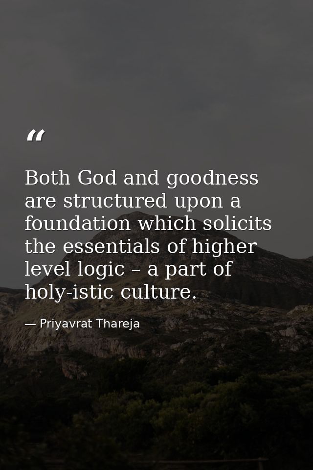 Both God and goodness are structured upon a foundation which solicits the essentials of higher level logic – a part of h — Priyavrat Thareja