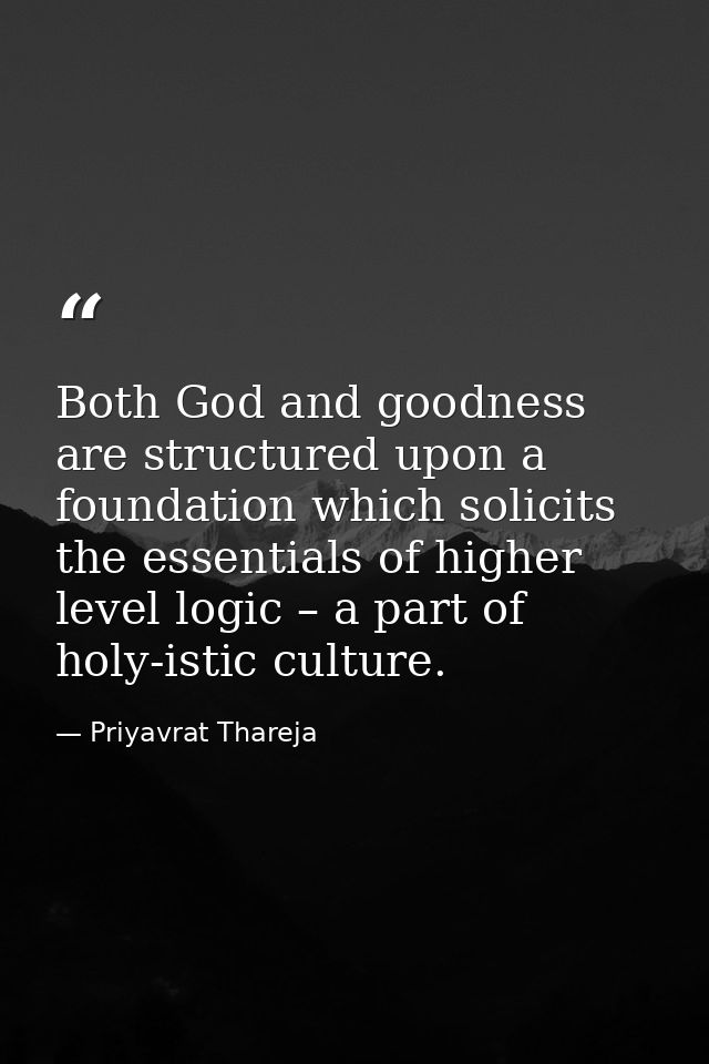 Both God and goodness are structured upon a foundation which solicits the essentials of higher level logic – a part of h — Priyavrat Thareja