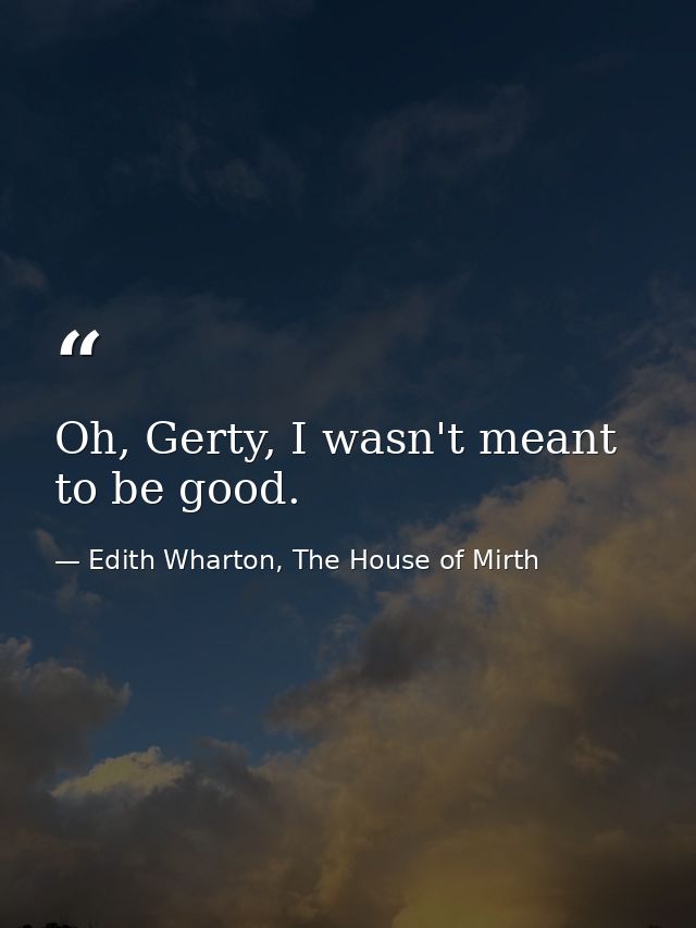 Oh, Gerty, I wasn't meant to be good. — Edith Wharton, The House of Mirth
