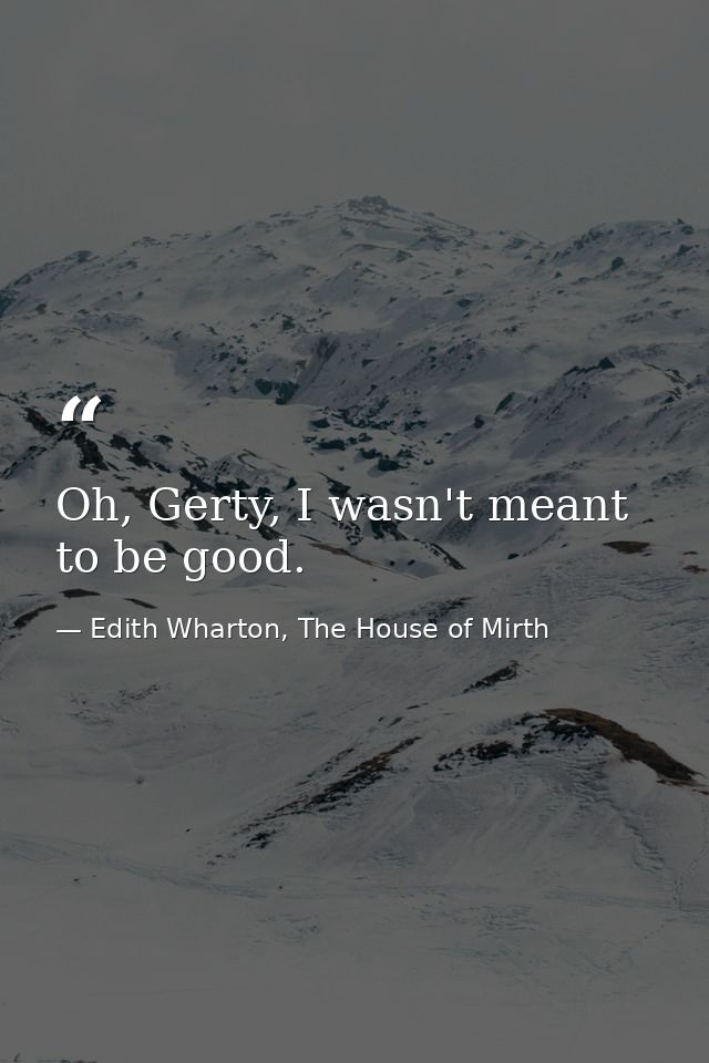 Oh, Gerty, I wasn't meant to be good. — Edith Wharton, The House of Mirth
