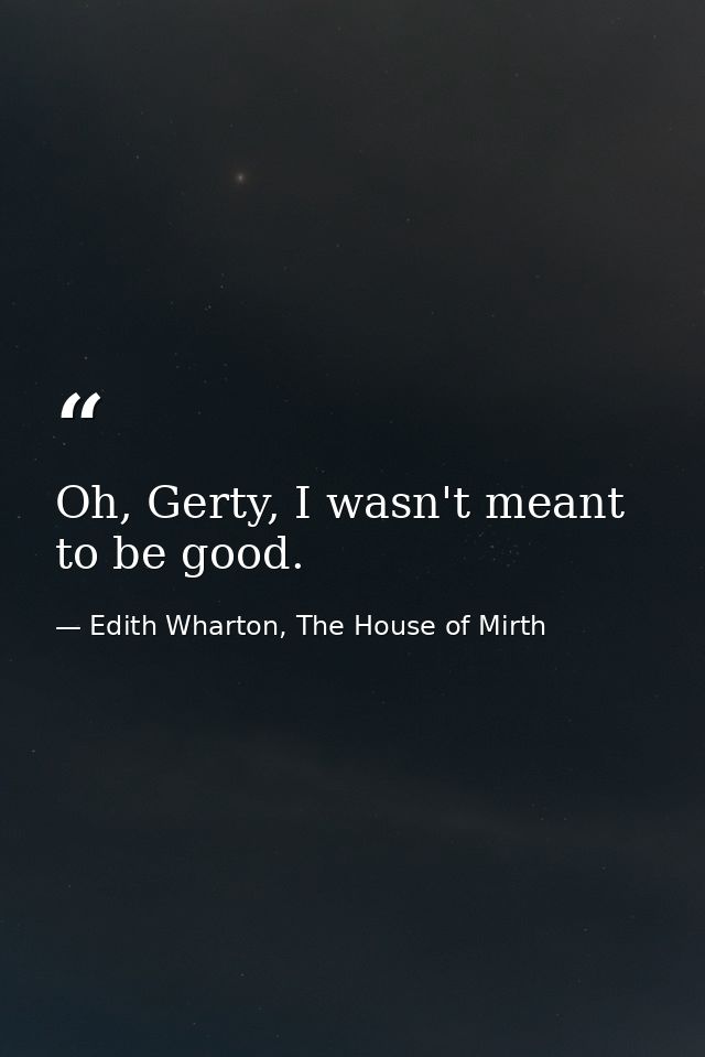 Oh, Gerty, I wasn't meant to be good. — Edith Wharton, The House of Mirth