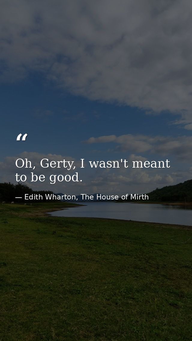 Oh, Gerty, I wasn't meant to be good. — Edith Wharton, The House of Mirth