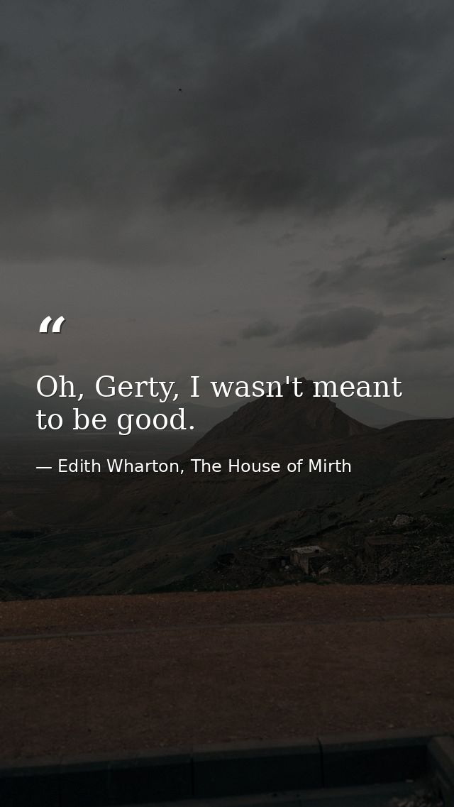 Oh, Gerty, I wasn't meant to be good. — Edith Wharton, The House of Mirth