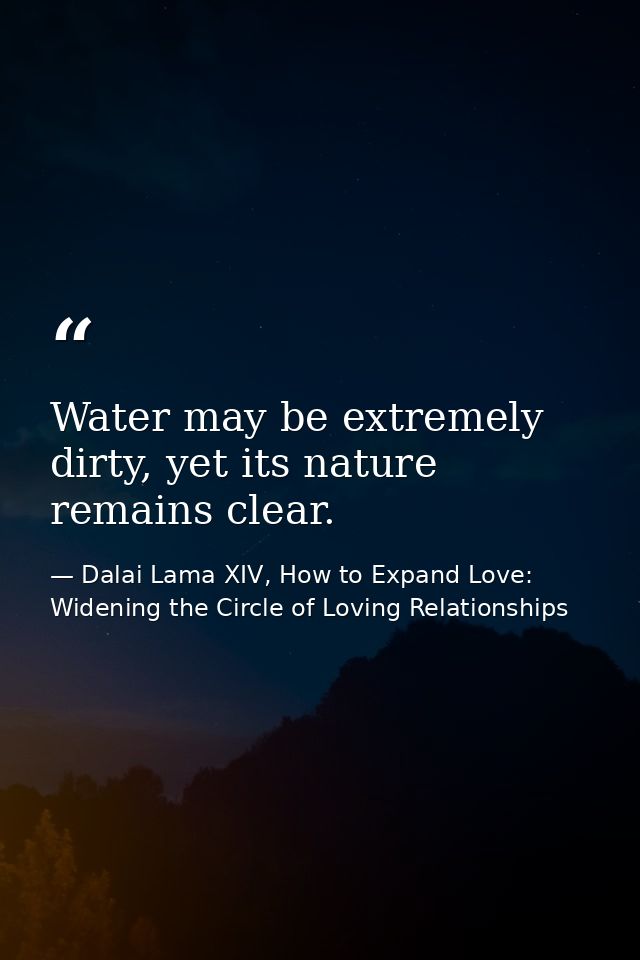 Water may be extremely dirty, yet its nature remains clear. — Dalai Lama XIV, How to Expand Love: Widening the Circle of Loving Relationships