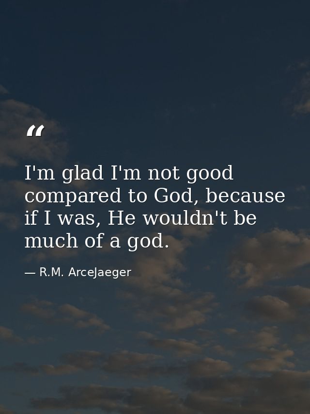 I'm glad I'm not good compared to God, because if I was, He wouldn't be much of a god. — R.M. ArceJaeger