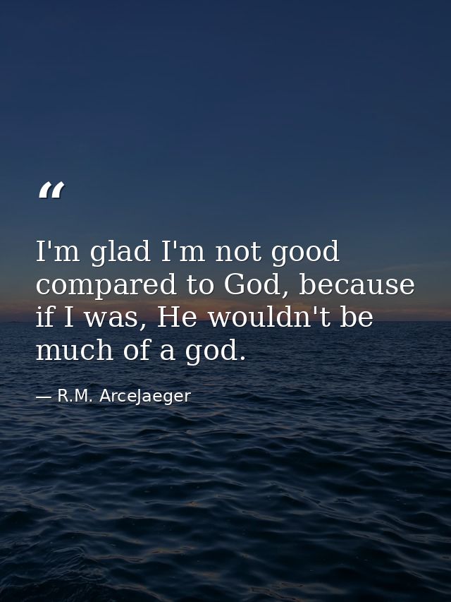 I'm glad I'm not good compared to God, because if I was, He wouldn't be much of a god. — R.M. ArceJaeger