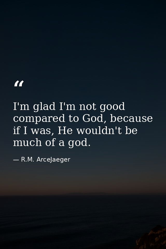 I'm glad I'm not good compared to God, because if I was, He wouldn't be much of a god. — R.M. ArceJaeger