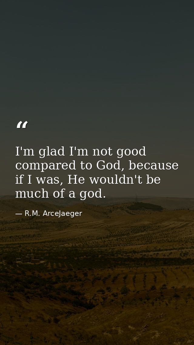 I'm glad I'm not good compared to God, because if I was, He wouldn't be much of a god. — R.M. ArceJaeger
